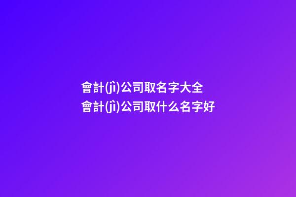 會計(jì)公司取名字大全 會計(jì)公司取什么名字好-第1張-公司起名-玄機(jī)派